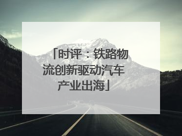 时评：铁路物流创新驱动汽车产业出海